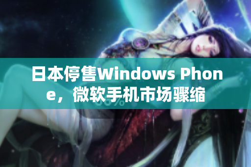 日本停售Windows Phone，微软手机市场骤缩