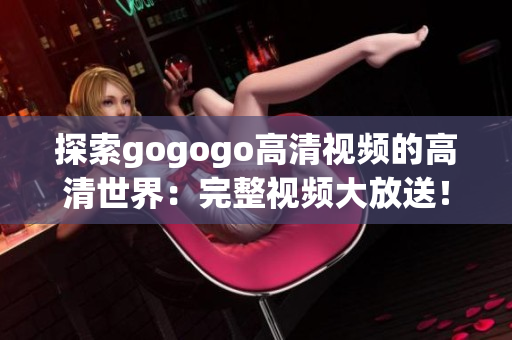 探索gogogo高清视频的高清世界：完整视频大放送！