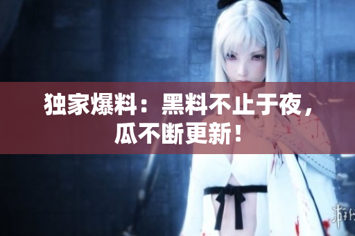 独家爆料：黑料不止于夜，瓜不断更新！