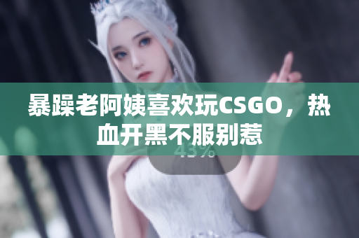 暴躁老阿姨喜欢玩CSGO，热血开黑不服别惹