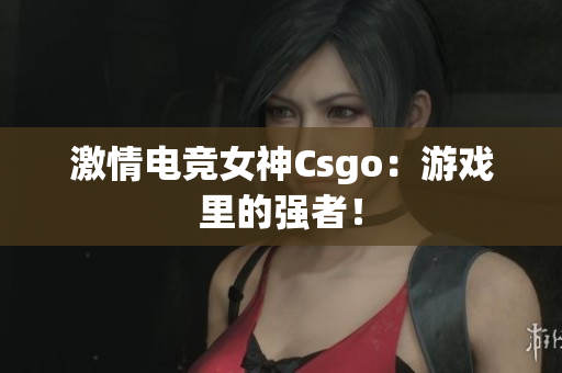 激情电竞女神Csgo：游戏里的强者！