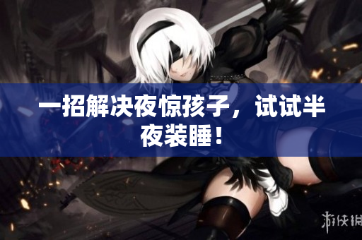一招解决夜惊孩子，试试半夜装睡！