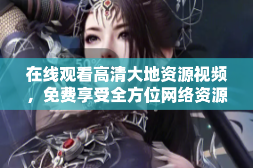 在线观看高清大地资源视频，免费享受全方位网络资源