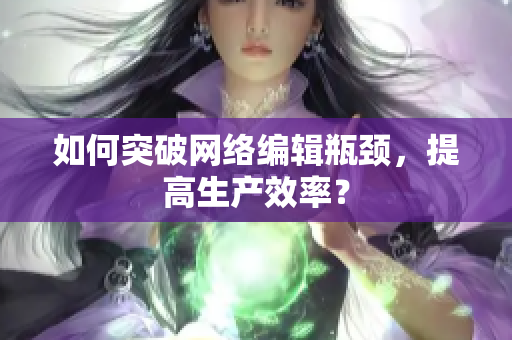 如何突破网络编辑瓶颈，提高生产效率？
