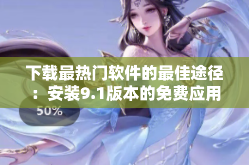 下载最热门软件的最佳途径：安装9.1版本的免费应用程序！