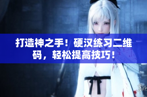 打造神之手！硬汉练习二维码，轻松提高技巧！
