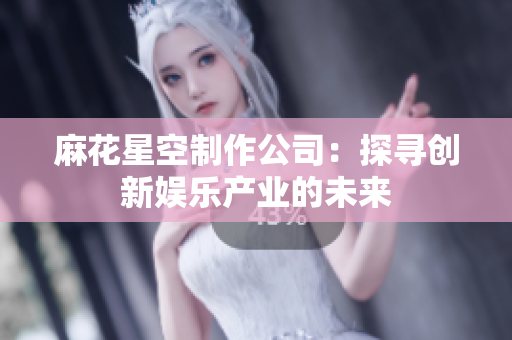 麻花星空制作公司：探寻创新娱乐产业的未来