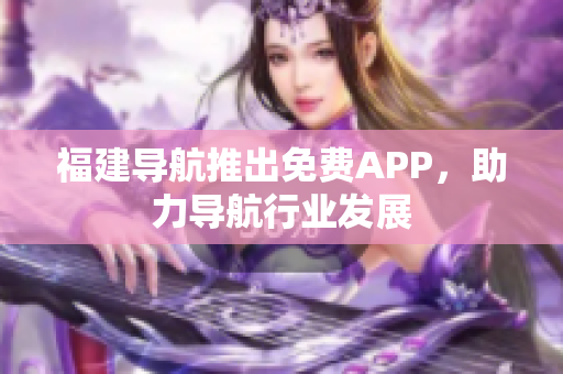 福建导航推出免费APP，助力导航行业发展