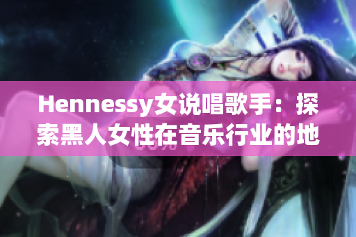 Hennessy女说唱歌手：探索黑人女性在音乐行业的地位和影响