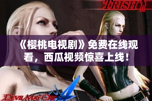 《樱桃电视剧》免费在线观看，西瓜视频惊喜上线！