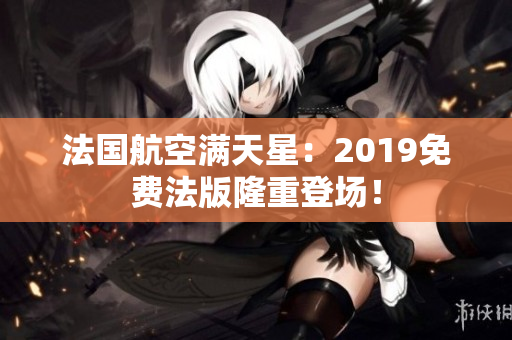 法国航空满天星：2019免费法版隆重登场！