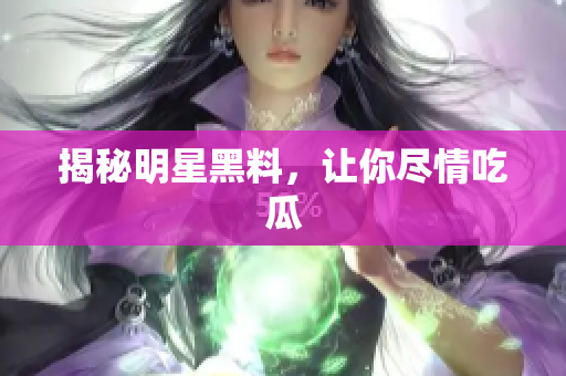 揭秘明星黑料，让你尽情吃瓜