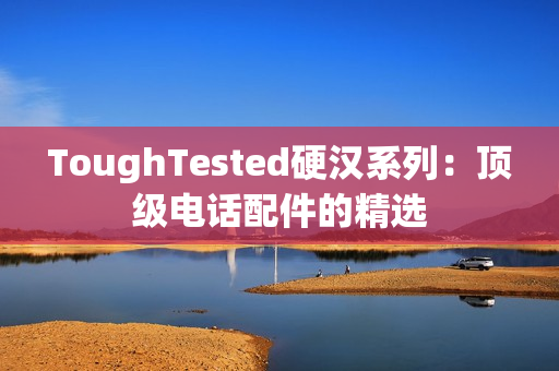 ToughTested硬汉系列：顶级电话配件的精选