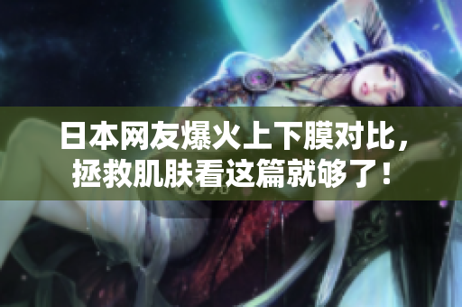 日本网友爆火上下膜对比，拯救肌肤看这篇就够了！