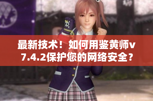 最新技术！如何用鉴黄师v7.4.2保护您的网络安全？