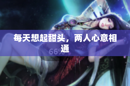 每天想起甜头，两人心意相通
