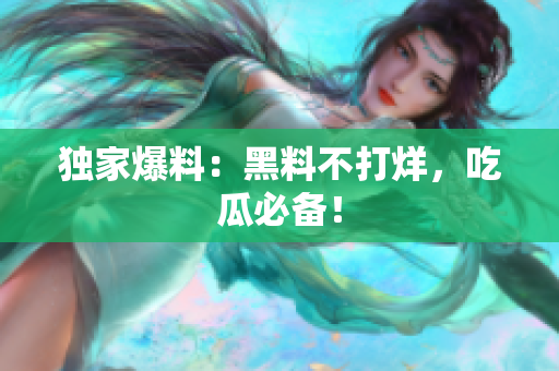 独家爆料：黑料不打烊，吃瓜必备！