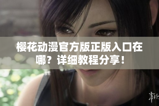 樱花动漫官方版正版入口在哪？详细教程分享！