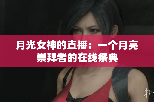 月光女神的直播：一个月亮崇拜者的在线祭典