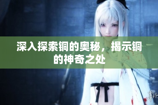 深入探索铜的奥秘，揭示铜的神奇之处
