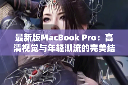 最新版MacBook Pro：高清视觉与年轻潮流的完美结合
