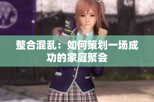整合混乱：如何策划一场成功的家庭聚会