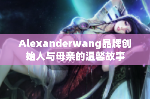 Alexanderwang品牌创始人与母亲的温馨故事