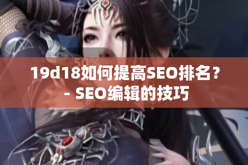 19d18如何提高SEO排名？ - SEO编辑的技巧