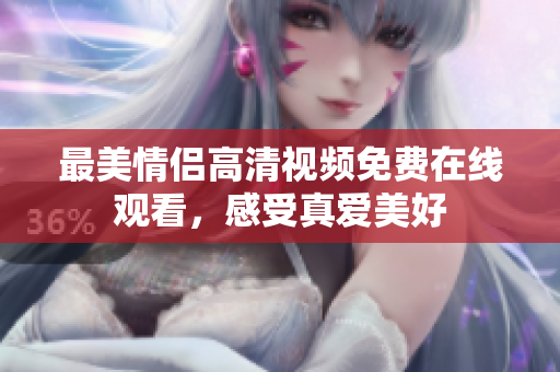 最美情侣高清视频免费在线观看，感受真爱美好