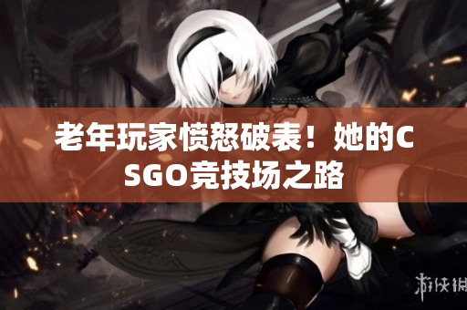 老年玩家愤怒破表！她的CSGO竞技场之路