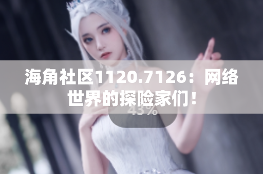海角社区1120.7126：网络世界的探险家们！