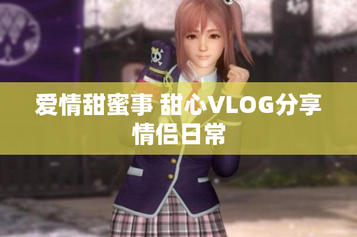爱情甜蜜事 甜心VLOG分享情侣日常