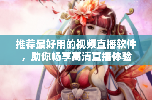 推荐最好用的视频直播软件，助你畅享高清直播体验