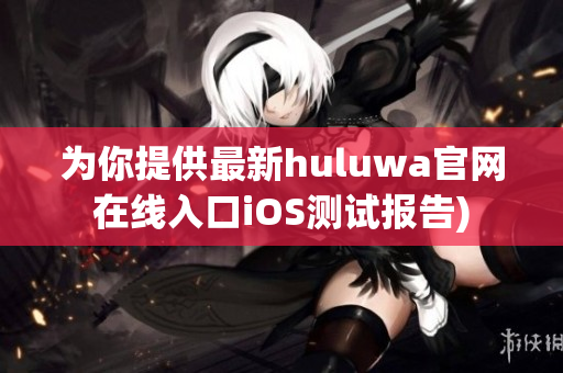 为你提供最新huluwa官网在线入口iOS测试报告)