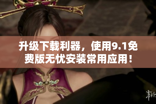 升级下载利器，使用9.1免费版无忧安装常用应用！