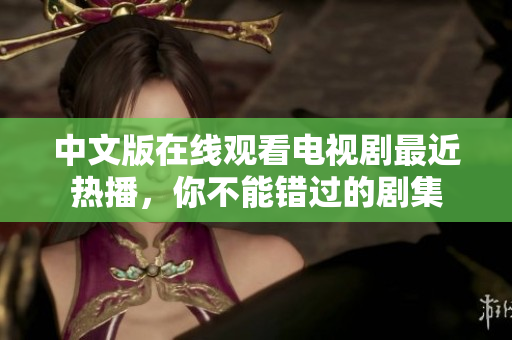 中文版在线观看电视剧最近热播，你不能错过的剧集