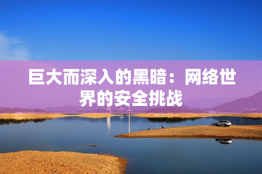 巨大而深入的黑暗：网络世界的安全挑战