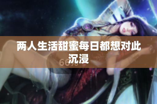 两人生活甜蜜每日都想对此沉浸