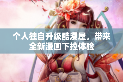 个人独自升级酷漫屋，带来全新漫画下拉体验