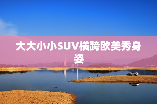 大大小小SUV横跨欧美秀身姿