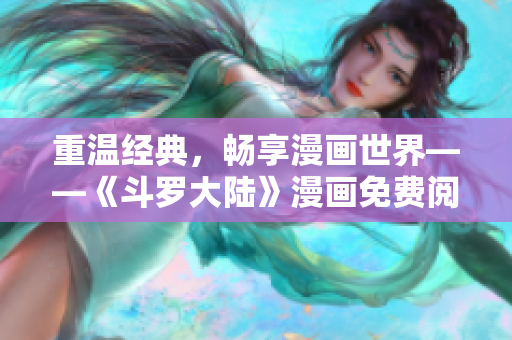 重温经典，畅享漫画世界——《斗罗大陆》漫画免费阅读平台推荐