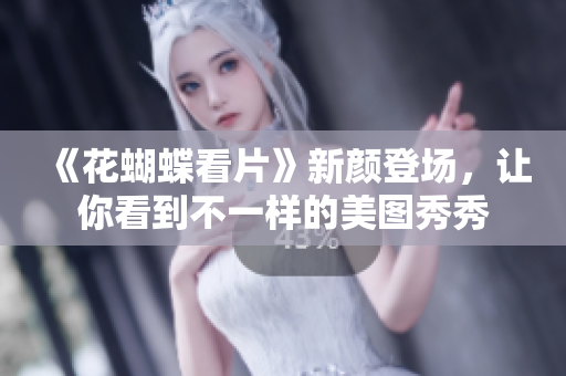 《花蝴蝶看片》新颜登场，让你看到不一样的美图秀秀