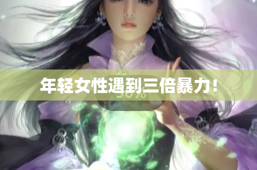 年轻女性遇到三倍暴力！