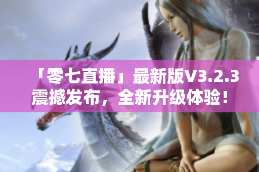 「零七直播」最新版V3.2.3震撼发布，全新升级体验！
