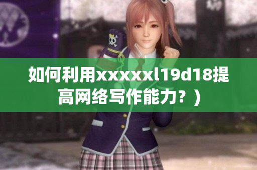 如何利用xxxxxl19d18提高网络写作能力？)