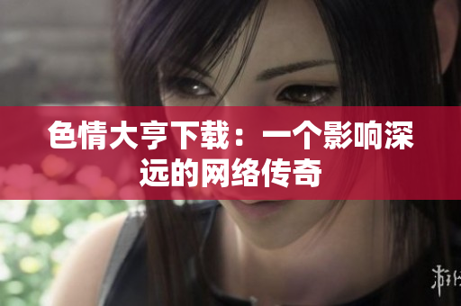 色情大亨下载：一个影响深远的网络传奇