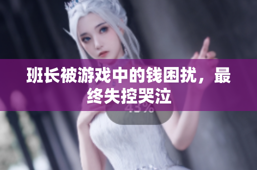 班长被游戏中的钱困扰，最终失控哭泣