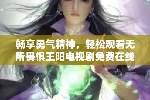 畅享勇气精神，轻松观看无所畏惧王阳电视剧免费在线