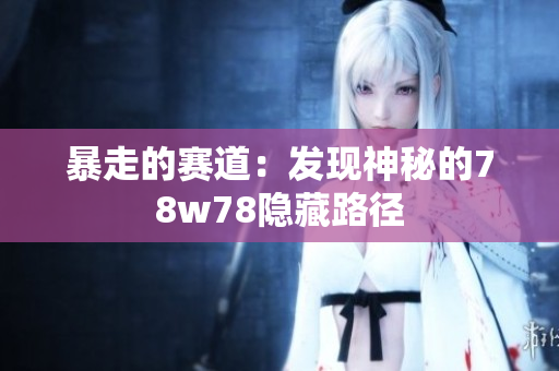 暴走的赛道：发现神秘的78w78隐藏路径
