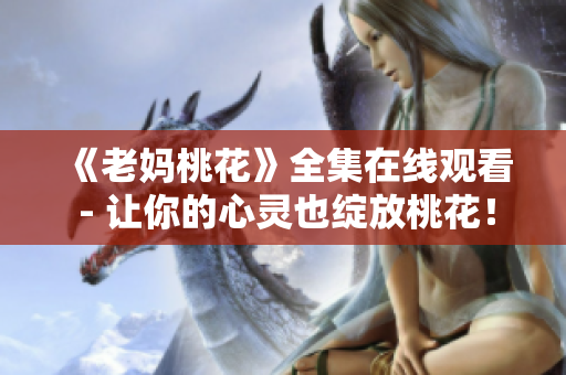 《老妈桃花》全集在线观看 - 让你的心灵也绽放桃花！